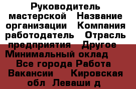 Руководитель мастерской › Название организации ­ Компания-работодатель › Отрасль предприятия ­ Другое › Минимальный оклад ­ 1 - Все города Работа » Вакансии   . Кировская обл.,Леваши д.